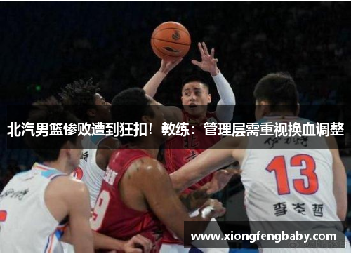北汽男篮惨败遭到狂扣！教练：管理层需重视换血调整