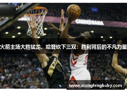 火箭主场大胜猛龙，哈登砍下三双：胜利背后的不凡力量