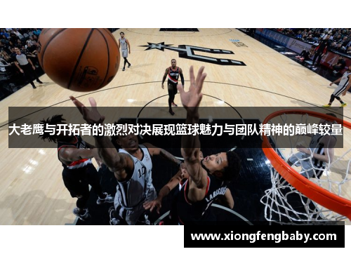 大老鹰与开拓者的激烈对决展现篮球魅力与团队精神的巅峰较量