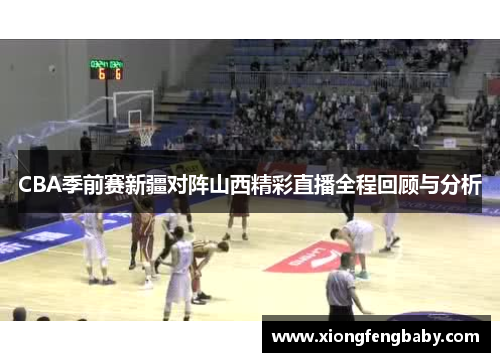CBA季前赛新疆对阵山西精彩直播全程回顾与分析