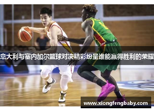 意大利与塞内加尔篮球对决精彩纷呈谁能赢得胜利的荣耀