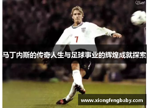 马丁内斯的传奇人生与足球事业的辉煌成就探索
