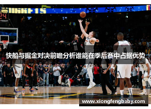 快船与掘金对决前瞻分析谁能在季后赛中占据优势