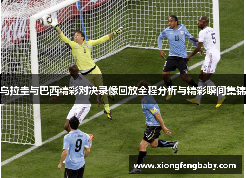 乌拉圭与巴西精彩对决录像回放全程分析与精彩瞬间集锦